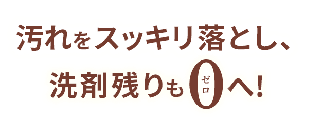 汚れをスッキリ落とし、洗剤残りもゼロへ!